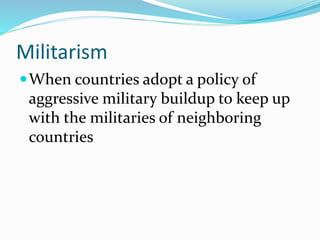 Militarism
When countries adopt a policy of
aggressive military buildup to keep up
with the militaries of neighboring
countries
 