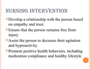 nursing inTervenTion
Develop a relationship with the person based
on empathy and trust.
Ensure that the person remains free from
injury.
Assist the person to decrease their agitation
and hyperactivity.
Promote positive health behaviors, including
medication compliance and healthy lifestyle
11
 