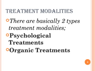 TreaTmenT modaliTies
There are basically 2 types
treatment modalities;
Psychological
Treatments
Organic Treatments
9
 