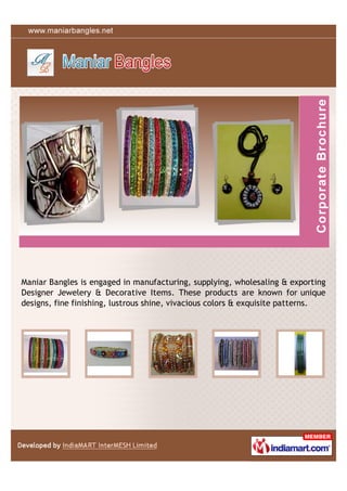 Maniar Bangles is engaged in manufacturing, supplying, wholesaling & exporting
Designer Jewelery & Decorative Items. These products are known for unique
designs, fine finishing, lustrous shine, vivacious colors & exquisite patterns.
 