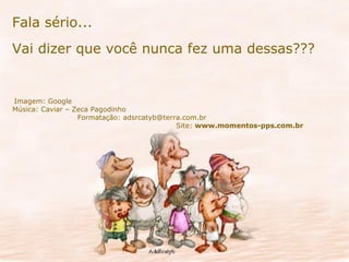 Fala sério...   Vai dizer que você nunca fez uma dessas??? Imagem: Google  Música: Caviar – Zeca Pagodinho  Formatação: adsrcatyb@terra.com.br  Site:  www.momentos-pps.com.br 