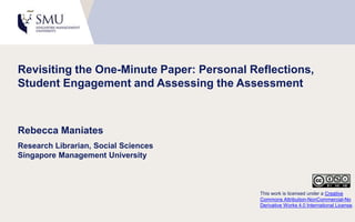 Revisiting the One-Minute Paper: Personal Reflections,
Student Engagement and Assessing the Assessment
Rebecca Maniates
Research Librarian, Social Sciences
Singapore Management University
This work is licensed under a Creative
Commons Attribution-NonCommercial-No
Derivative Works 4.0 International License.
 