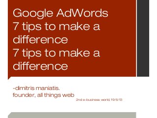 Google AdWords
7 tips to make a
difference
7 tips to make a
difference
-dimitris maniatis.
founder, all things web
2nd e-business world, 19/6/13
 