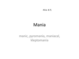 Alicia & Tj




         Mania

manic, pyromania, maniacal,
        kleptomania
 
