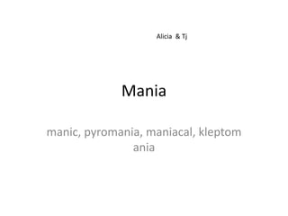 Alicia & Tj




             Mania

manic, pyromania, maniacal, kleptom
               ania
 