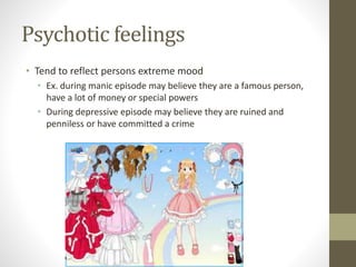 Psychotic feelings
• Tend to reflect persons extreme mood
• Ex. during manic episode may believe they are a famous person,
have a lot of money or special powers
• During depressive episode may believe they are ruined and
penniless or have committed a crime
 