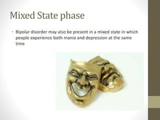Mixed State phase
• Bipolar disorder may also be present in a mixed state in which
people experience both mania and depression at the same
time
 