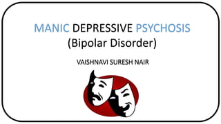 MANIC DEPRESSIVE PSYCHOSIS
(Bipolar Disorder)
VAISHNAVI SURESH NAIR
 