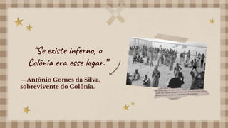 —Antônio Gomes da Silva,
sobrevivente do Colônia.
“Se existe inferno, o
Colônia era esse lugar.”
 