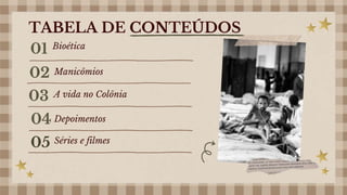 Bioética
01
Manicômios
02
A vida no Colônia
03
Depoimentos
04
TABELA DE CONTEÚDOS
Séries e filmes
05
 