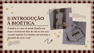 1) INTRODUÇÃO
À BIOÉTICA
A bioética é o ramo de estudo filosófico que
busca o tratamento ético da vida em seus mais
variados aspectos (e a bioética meio que preza a
dignidade dos seres vivos).
 