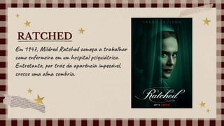 Em 1947, Mildred Ratched começa a trabalhar
como enfermeira em um hospital psiquiátrico.
Entretanto, por trás da aparência impecável,
cresce uma alma sombria.
RATCHED
 
