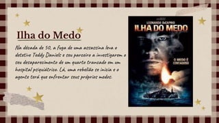 Na década de 50, a fuga de uma assassina leva o
detetive Teddy Daniels e seu parceiro a investigarem o
seu desaparecimento de um quarto trancado em um
hospital psiquiátrico. Lá, uma rebelião se inicia e o
agente terá que enfrentar seus próprios medos.
Ilha do Medo
 
