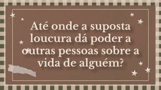 Até onde a suposta
loucura dá poder a
outras pessoas sobre a
vida de alguém?
 