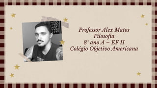 Professor Alex Matos
Filosofia
8° ano A – EF II
Colégio Objetivo Americana
 