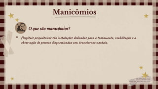 Manicômios
O que são manicômios?
• Hospitais psiquiátricos são instalações dedicadas para o tratamento, reabilitação e a
observação de pessoas diagnosticadas com transtornos mentais.
 