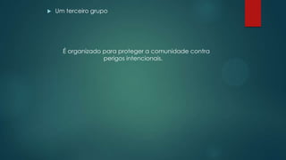  Um terceiro grupo
É organizado para proteger a comunidade contra
perigos intencionais.
 