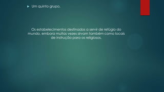  Um quinto grupo,
Os estabelecimentos destinados a servir de refúgio do
mundo, embora muitas vezes sirvam também como locais
de instrução para os religiosos.
 