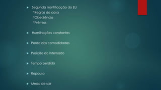  Segunda mortificação do EU
*Regras da casa
*Obediência
*Prêmios
 Humilhações constantes
 Perda das comodidades
 Posição do internado
 Tempo perdido
 Repouso
 Medo de sair
 