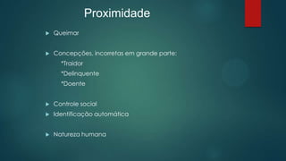  Queimar
 Concepções, incorretas em grande parte:
*Traidor
*Delinquente
*Doente
 Controle social
 Identificação automática
 Natureza humana
Proximidade
 