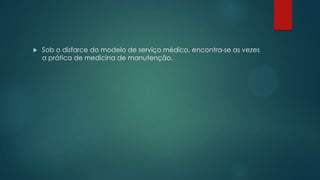  Sob o disfarce do modelo de serviço médico, encontra-se as vezes
a prática de medicina de manutenção.
 