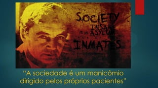 “A sociedade é um manicômio
dirigido pelos próprios pacientes”
 