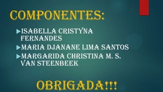 Componentes:
Isabella Cristyna
Fernandes
Maria Djanane Lima Santos
Margarida Christina M. S.
van Steenbeek
Obrigada!!!
 