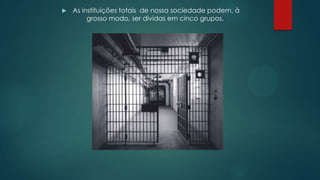  As instituições totais de nossa sociedade podem, à
grosso modo, ser dividas em cinco grupos.
 
