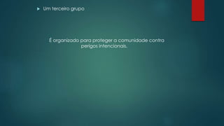  Um terceiro grupo
É organizado para proteger a comunidade contra
perigos intencionais.
 