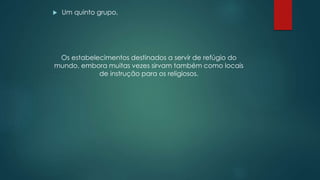  Um quinto grupo,
Os estabelecimentos destinados a servir de refúgio do
mundo, embora muitas vezes sirvam também como locais
de instrução para os religiosos.
 