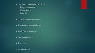  Segunda mortificação do EU
*Regras da casa
*Obediência
*Prêmios
 Humilhações constantes
 Perda das comodidades
 Posição do internado
 Tempo perdido
 Repouso
 Medo de sair
 