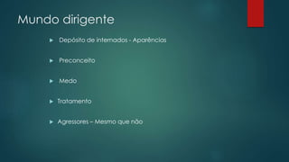 Mundo dirigente
 Depósito de internados - Aparências
 Preconceito
 Medo
 Tratamento
 Agressores – Mesmo que não
 