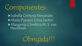Componentes:
Isabella Cristyna Fernandes
Maria Djanane Lima Santos
Margarida Christina M. S. van
Steenbeek
Obrigada!!!
 