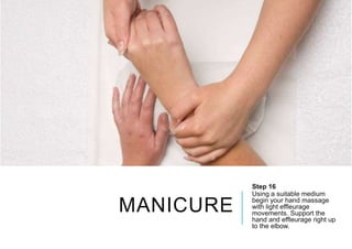 MANICURE
Step 16
Using a suitable medium
begin your hand massage
with light effleurage
movements. Support the
hand and effleurage right up
to the elbow.
 