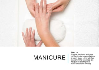 MANICURE
Step 19
Support the hand and give
gentle circular manipulations
to each finger – this will free
tension in the knuckles. Do
not pull on the finger or
make the circles too big.
 