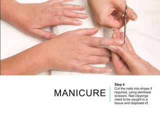 MANICURE
Step 4
Cut the nails into shape if
required, using sterilised
scissors. Nail clippings
need to be caught in a
tissue and disposed of.
 