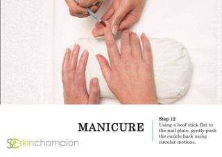 MANICURE
Step 12
Using a hoof stick flat to
the nail plate, gently push
the cuticle back using
circular motions.
 