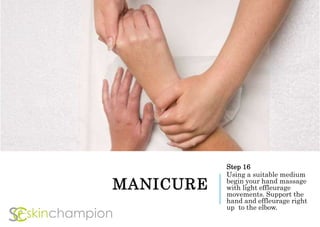 MANICURE
Step 16
Using a suitable medium
begin your hand massage
with light effleurage
movements. Support the
hand and effleurage right
up to the elbow.
 