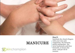 MANICURE
Step 21
Interlock the client’s fingers
with your own and,
supporting the forearm,
gently manipulate the
wrist backwards and then
forwards, to loosen the
wrist and get rid of
tension.
 