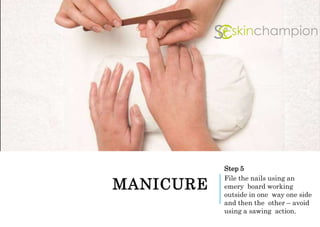 MANICURE
Step 5
File the nails using an
emery board working
outside in one way one side
and then the other – avoid
using a sawing action.
 