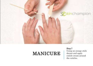 MANICURE
Step 7
Using an orange stick
decant and apply
cuticle cream around
the cuticles.
 