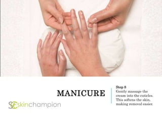 MANICURE
Step 8
Gently massage the
cream into the cuticles.
This softens the skin,
making removal easier.
 