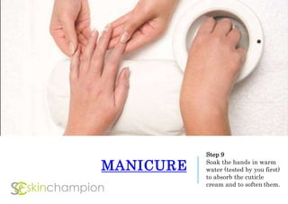 MANICURE
Step 9
Soak the hands in warm
water (tested by you first)
to absorb the cuticle
cream and to soften them.
 