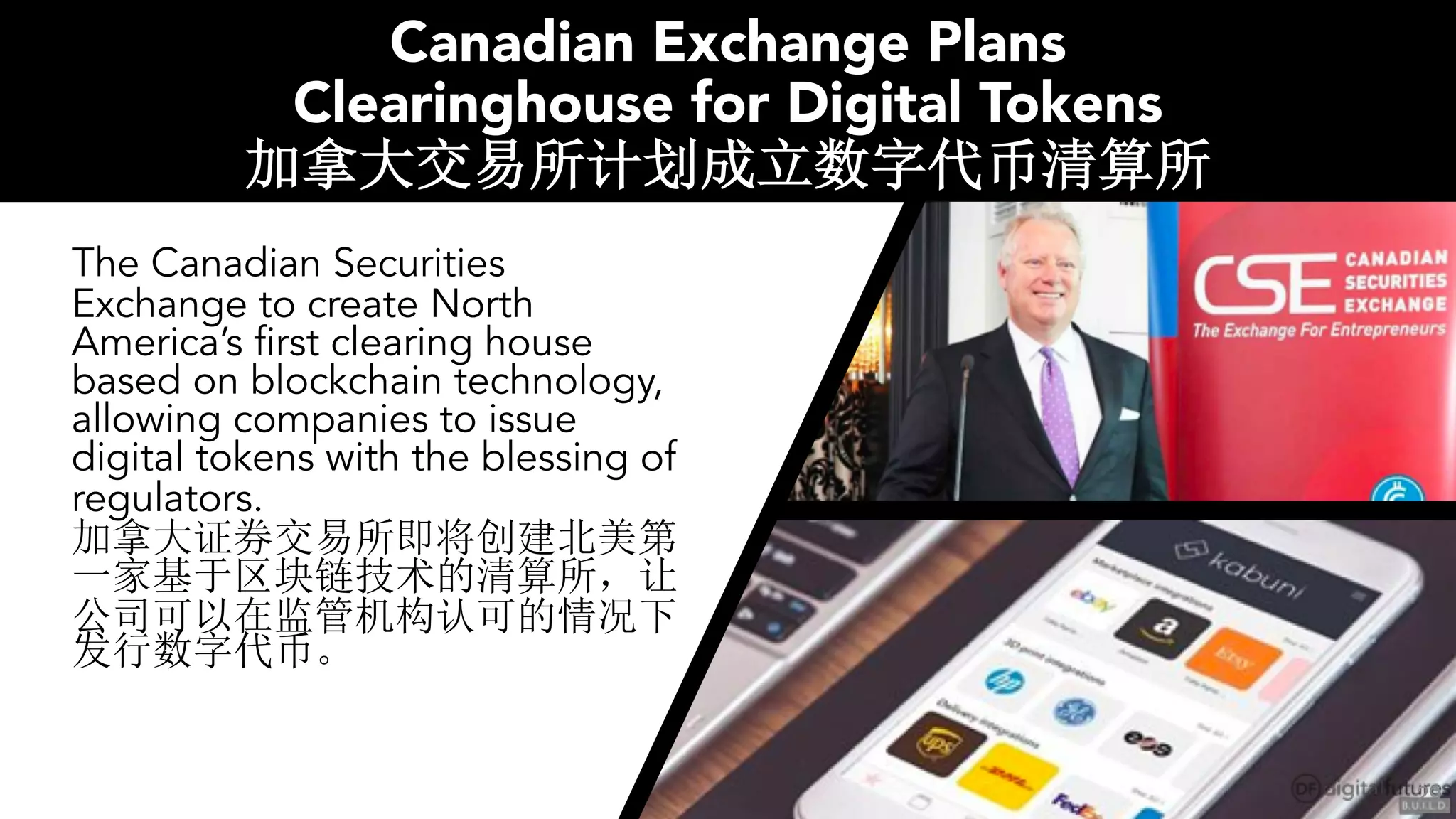 Canadian Exchange Plans
Clearinghouse for Digital Tokens
The Canadian Securities
Exchange to create North
America’s first clearing house
based on blockchain technology,
allowing companies to issue
digital tokens with the blessing of
regulators.
29
 