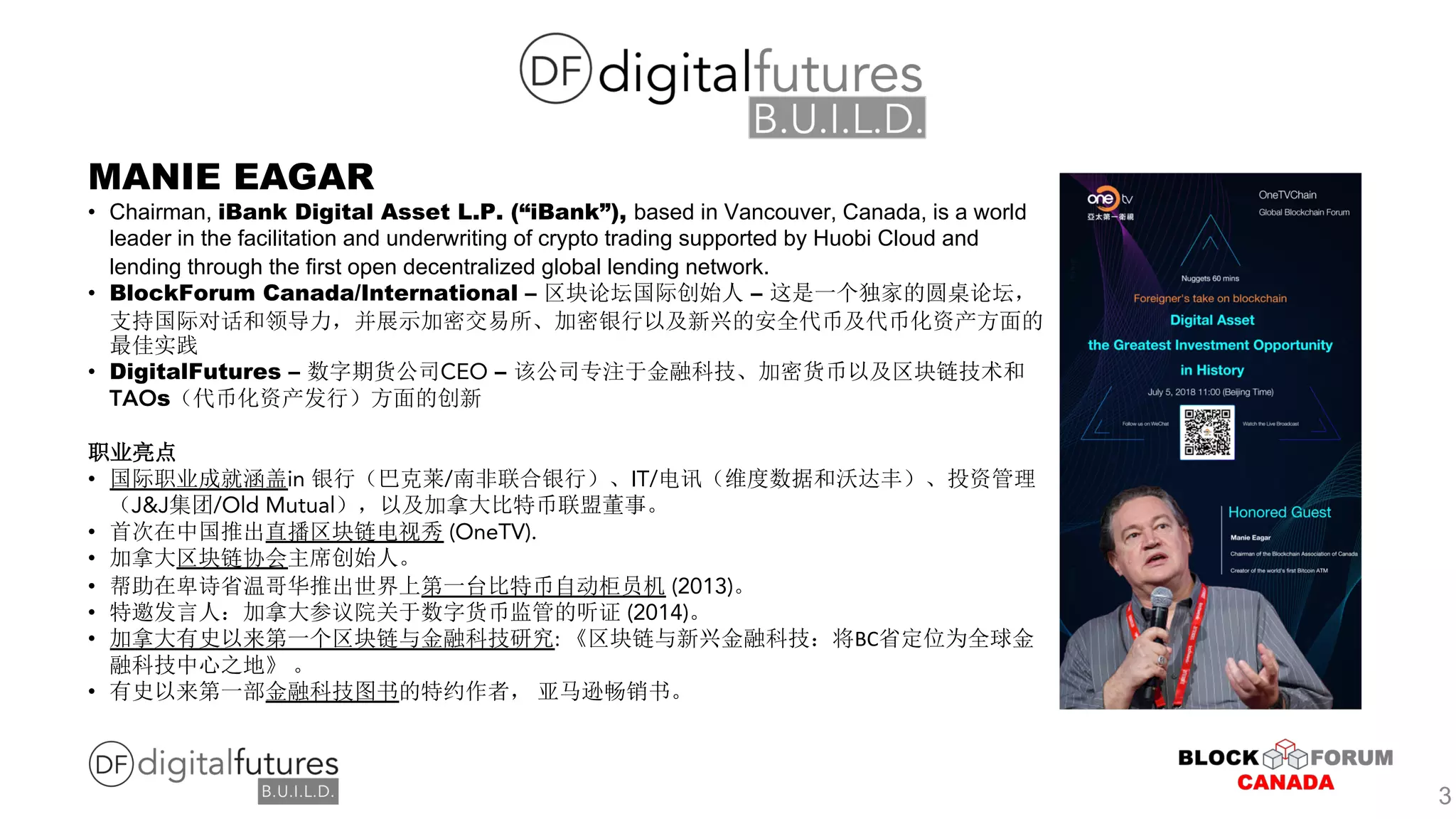MANIE EAGAR
• Chairman, iBank Digital Asset L.P. (“iBank”), based in Vancouver, Canada, is a world
leader in the facilitation and underwriting of crypto trading supported by Huobi Cloud and
lending through the first open decentralized global lending network.
• BlockForum Canada/International – –
• DigitalFutures – CEO –
TAOs
• in / IT/
J&J /Old Mutual
• (OneTV).
•
• (2013)
• (2014)
• : BC
•
3
 