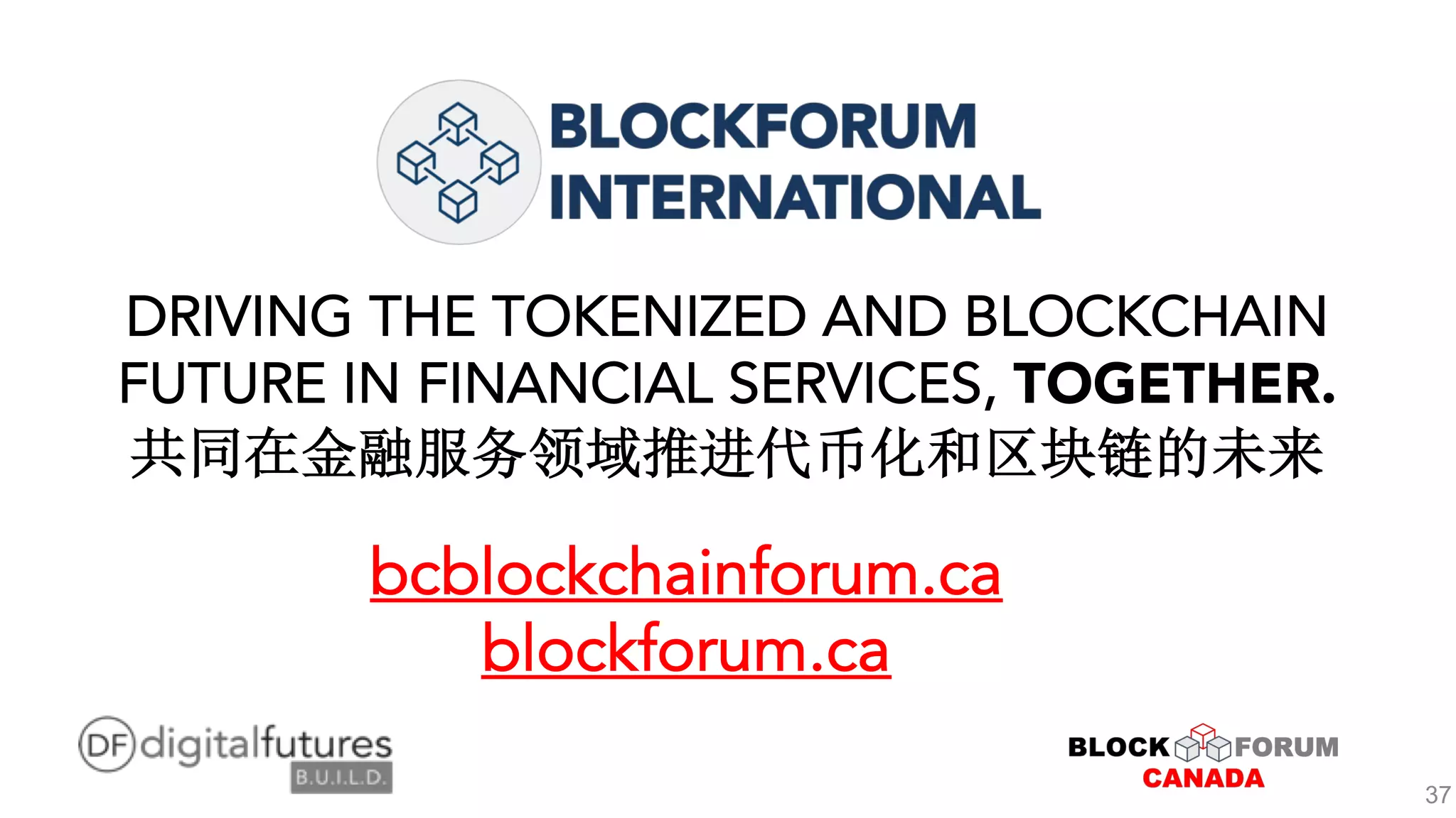 DRIVING THE TOKENIZED AND BLOCKCHAIN
FUTURE IN FINANCIAL SERVICES, TOGETHER.
bcblockchainforum.ca
blockforum.ca
37
 