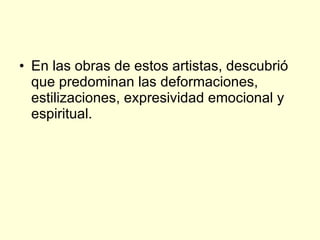 En las obras de estos artistas, descubrió que predominan las deformaciones, estilizaciones, expresividad emocional y espiritual. 