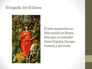 El expolio. De El Greco




                          El arte manierista no
                          Sólo existió en Roma,
                          Sino que se extendió
                          Hasta España, Europa
                          Central, y del norte
 