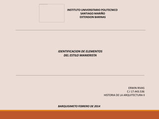 INSTITUTO UNIVERSITARIO POLITECNICO
SANTIAGO MARIÑO
EXTENSION BARINAS

IDENTIFICACION DE ELEMENTOS
DEL ESTILO MANIERISTA

ERWIN RIVAS
C.I 17.443.536
HISTORIA DE LA ARQUITECTURA II

BARQUISIMETO FEBRERO DE 2014

 
