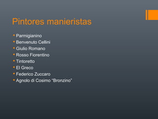 Pintores manieristas
 Parmigianino
 Benvenuto Cellini
 Giulio Romano
 Rosso Fiorentino
 Tintoretto
 El Greco
 Federico Zuccaro
 Agnolo di Cosimo “Bronzino”
 